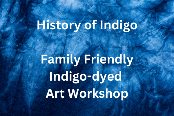 Text on blue indigo-dyed fabric background: History of Indigo, Family Friendly Indigo-dyed Art Workshop.